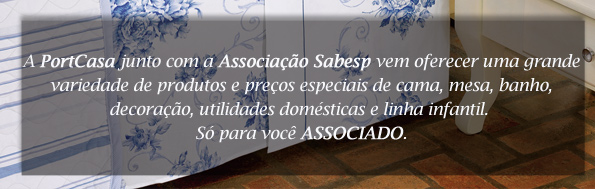 A PortCasa junto com a Associa&ccedil;&atilde;o Sabesp vem oferece uma grande variedade de produtos e pre&ccedil;os especiais de cama, mesa, banho , ecora&ccedil;&atilde;o, utilidades dom&eacute;sticas e linha infantil. S&oacute; para voc&ecirc; ASSOCIADO.